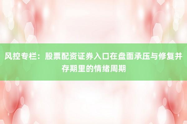 风控专栏：股票配资证券入口在盘面承压与修复并存期里的情绪周期
