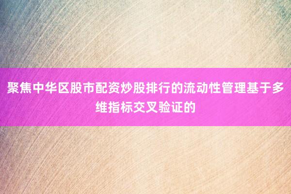 聚焦中华区股市配资炒股排行的流动性管理基于多维指标交叉验证的