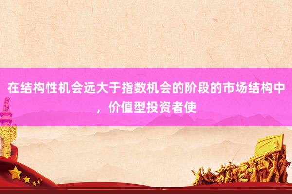 在结构性机会远大于指数机会的阶段的市场结构中，价值型投资者使