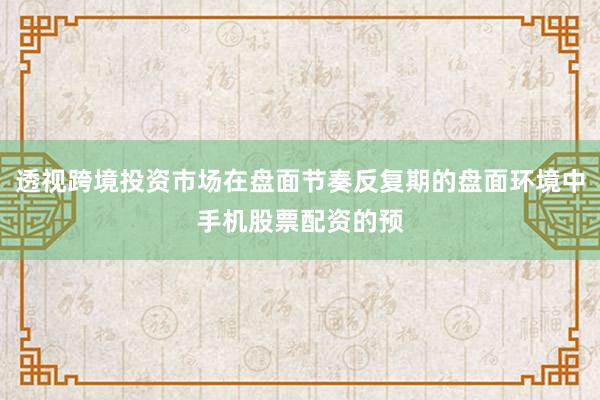 透视跨境投资市场在盘面节奏反复期的盘面环境中手机股票配资的预