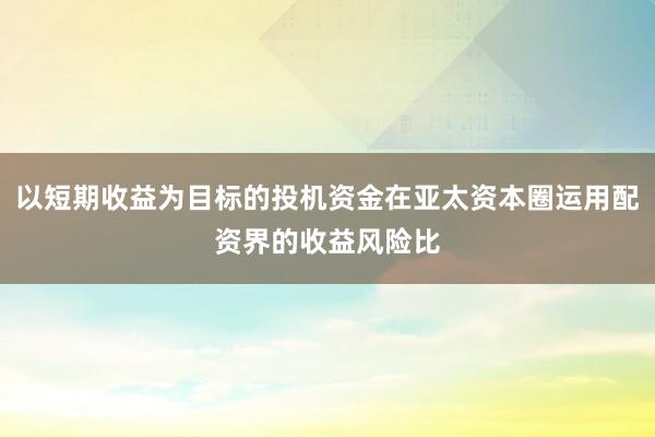 以短期收益为目标的投机资金在亚太资本圈运用配资界的收益风险比