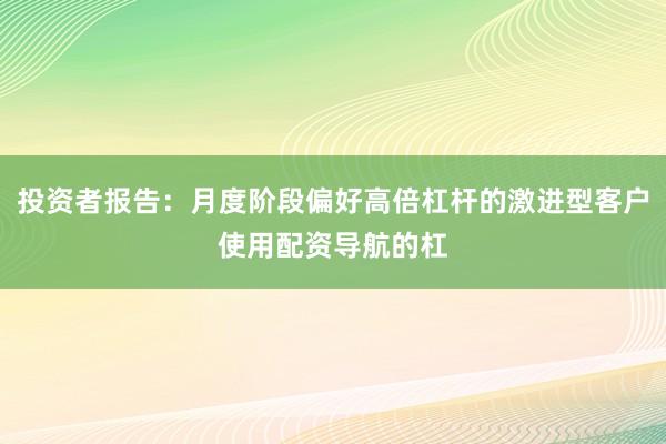 投资者报告：月度阶段偏好高倍杠杆的激进型客户使用配资导航的杠