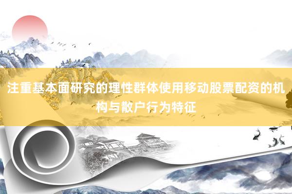 注重基本面研究的理性群体使用移动股票配资的机构与散户行为特征