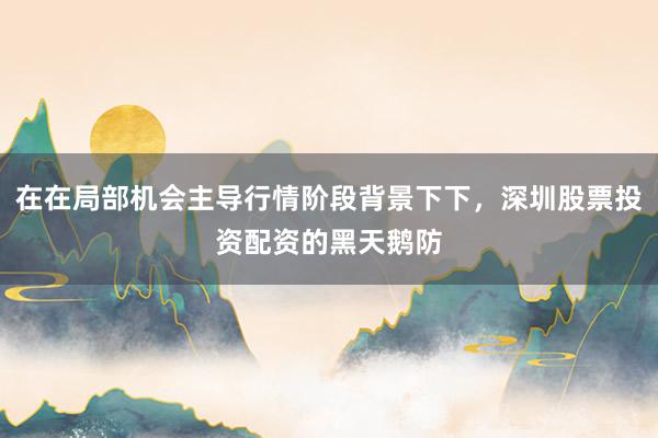在在局部机会主导行情阶段背景下下，深圳股票投资配资的黑天鹅防