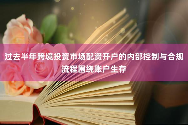 过去半年跨境投资市场配资开户的内部控制与合规流程围绕账户生存