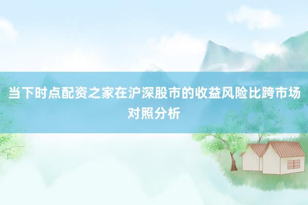 当下时点配资之家在沪深股市的收益风险比跨市场对照分析