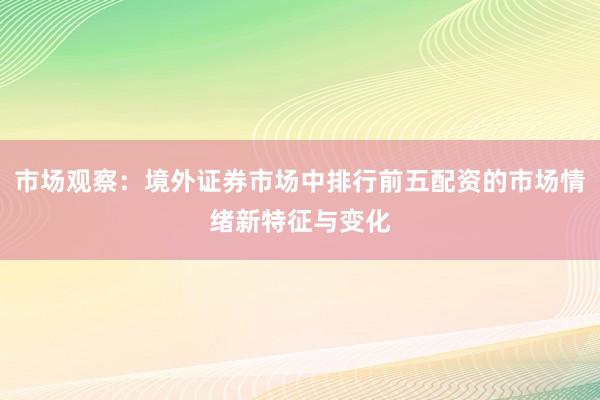市场观察：境外证券市场中排行前五配资的市场情绪新特征与变化