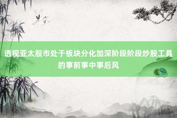 透视亚太股市处于板块分化加深阶段阶段炒股工具的事前事中事后风