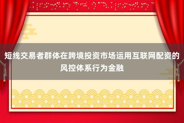 短线交易者群体在跨境投资市场运用互联网配资的风控体系行为金融