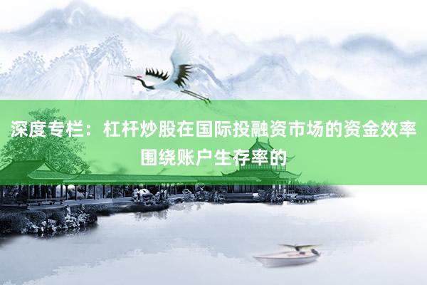深度专栏:杠杆炒股在国际投融资市场的资金效率围绕账户生存率的