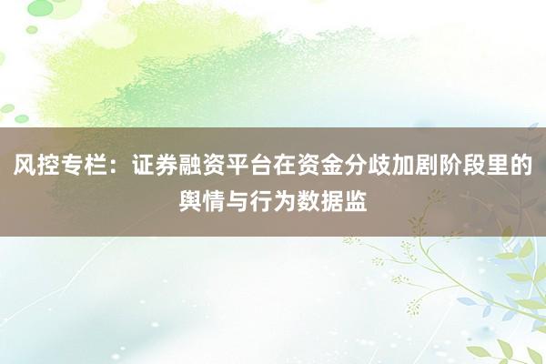 风控专栏:证券融资平台在资金分歧加剧阶段里的舆情与行为数据监