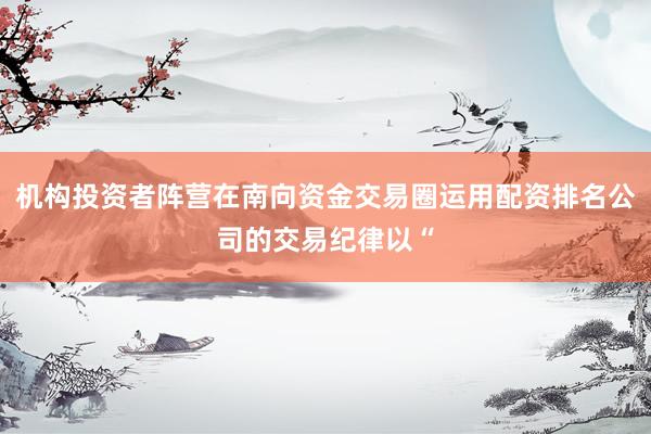 机构投资者阵营在南向资金交易圈运用配资排名公司的交易纪律以“