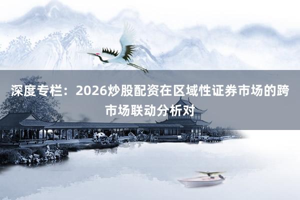 深度专栏:2026炒股配资在区域性证券市场的跨市场联动分析对