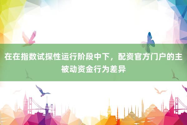 在在指数试探性运行阶段中下，配资官方门户的主被动资金行为差异