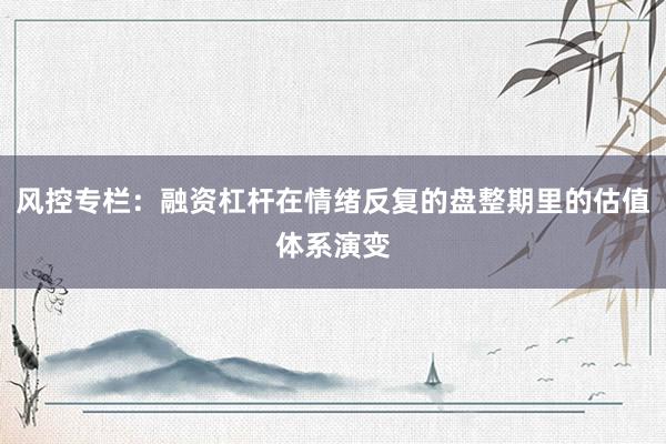 风控专栏：融资杠杆在情绪反复的盘整期里的估值体系演变