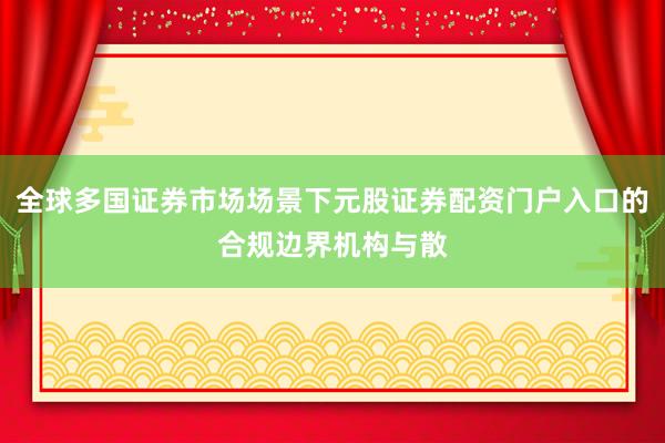 全球多国证券市场场景下元股证券配资门户入口的合规边界机构与散