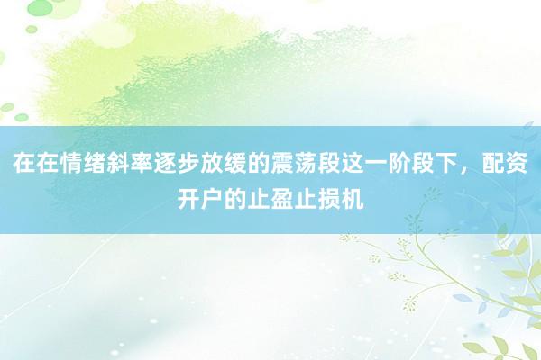 在在情绪斜率逐步放缓的震荡段这一阶段下，配资开户的止盈止损机