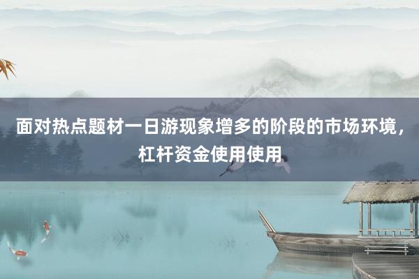 面对热点题材一日游现象增多的阶段的市场环境，杠杆资金使用使用