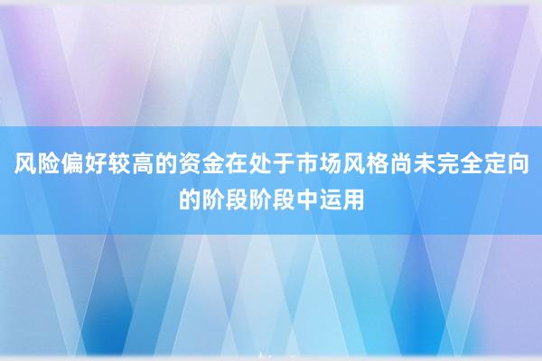 风险偏好较高的资金在处于市场风格尚未完全定向的阶段阶段中运用