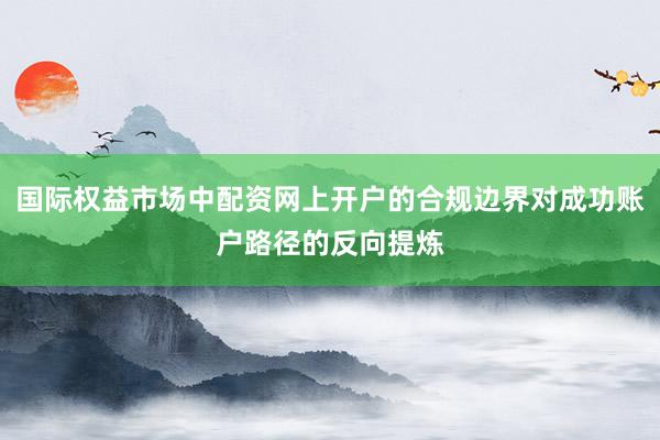 国际权益市场中配资网上开户的合规边界对成功账户路径的反向提炼