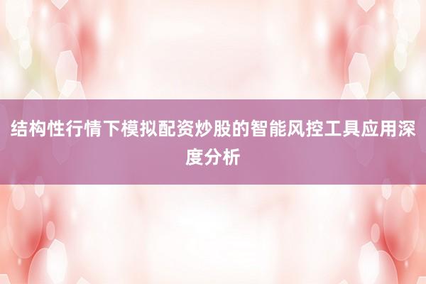 结构性行情下模拟配资炒股的智能风控工具应用深度分析