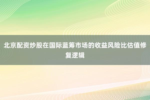北京配资炒股在国际蓝筹市场的收益风险比估值修复逻辑