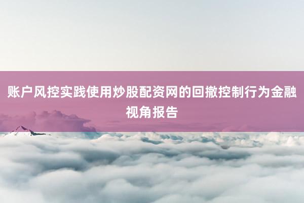 账户风控实践使用炒股配资网的回撤控制行为金融视角报告