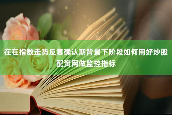 在在指数走势反复确认期背景下阶段如何用好炒股配资网做监控指标