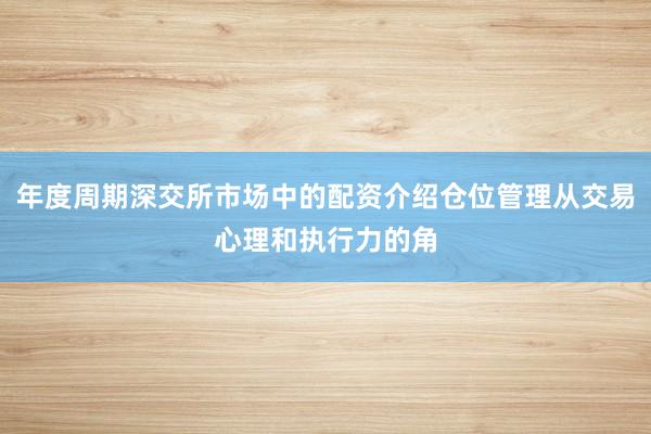 年度周期深交所市场中的配资介绍仓位管理从交易心理和执行力的角