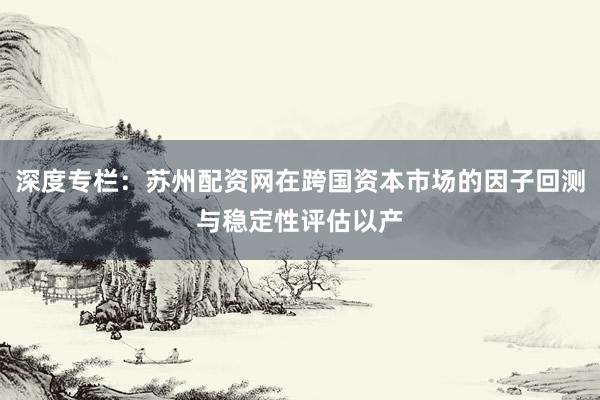 深度专栏：苏州配资网在跨国资本市场的因子回测与稳定性评估以产