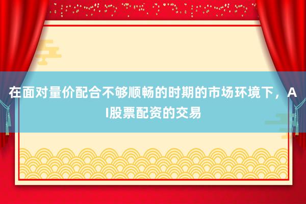 在面对量价配合不够顺畅的时期的市场环境下，AI股票配资的交易