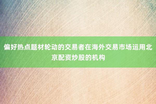 偏好热点题材轮动的交易者在海外交易市场运用北京配资炒股的机构