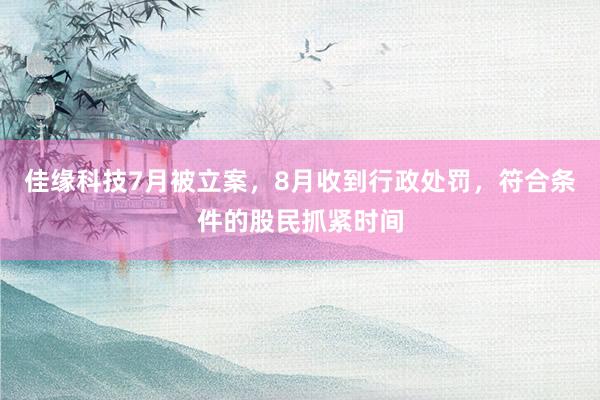 佳缘科技7月被立案，8月收到行政处罚，符合条件的股民抓紧时间