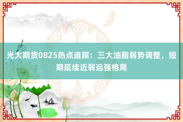 光大期货0825热点追踪：三大油脂弱势调整，短期延续近弱远强格局