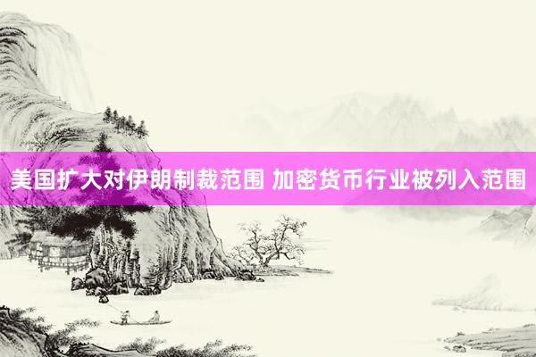 美国扩大对伊朗制裁范围 加密货币行业被列入范围
