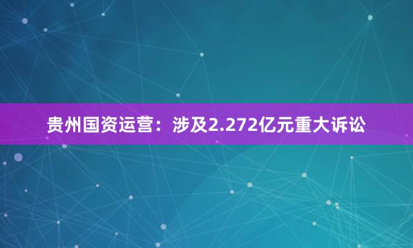 贵州国资运营:涉及2.272亿元重大诉讼