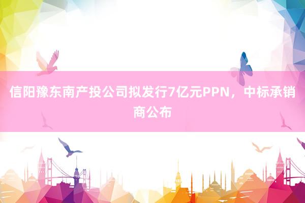 信阳豫东南产投公司拟发行7亿元PPN，中标承销商公布