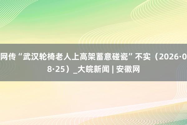 网传“武汉轮椅老人上高架蓄意碰瓷”不实（2026·08·25）_大皖新闻 | 安徽网