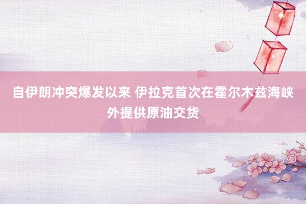 自伊朗冲突爆发以来 伊拉克首次在霍尔木兹海峡外提供原油交货