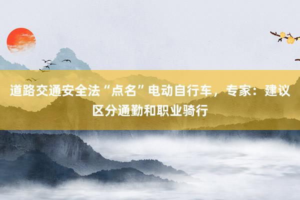 道路交通安全法“点名”电动自行车，专家：建议区分通勤和职业骑行