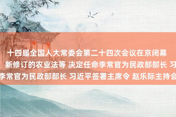 十四届全国人大常委会第二十四次会议在京闭幕 表决通过医疗保障法、新修订的农业法等 决定任命李常官为民政部部长 习近平签署主席令 赵乐际主持会议