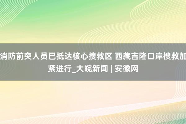 消防前突人员已抵达核心搜救区 西藏吉隆口岸搜救加紧进行_大皖新闻 | 安徽网