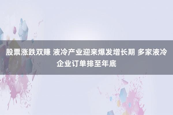 股票涨跌双赚 液冷产业迎来爆发增长期 多家液冷企业订单排至年底