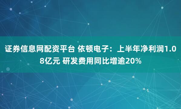 证券信息网配资平台 依顿电子：上半年净利润1.08亿元 研发费用同比增逾20%