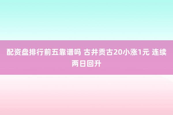 配资盘排行前五靠谱吗 古井贡古20小涨1元 连续两日回升