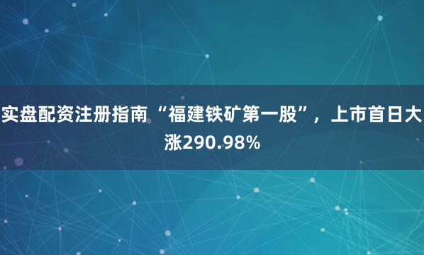实盘配资注册指南 “福建铁矿第一股”，上市首日大涨290.98%