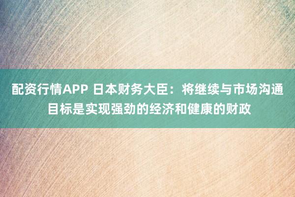 配资行情APP 日本财务大臣：将继续与市场沟通 目标是实现强劲的经济和健康的财政