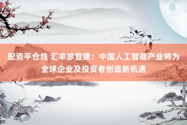配资平仓线 汇丰廖宜建：中国人工智能产业将为全球企业及投资者创造新机遇
