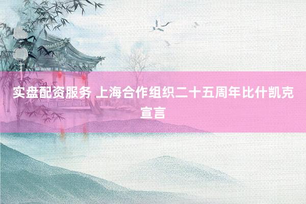 实盘配资服务 上海合作组织二十五周年比什凯克宣言