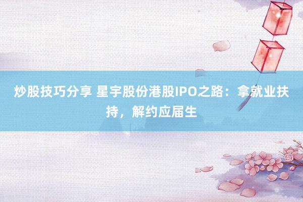 炒股技巧分享 星宇股份港股IPO之路：拿就业扶持，解约应届生